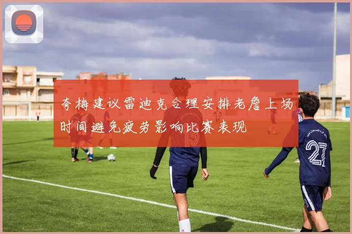 夸梅建议雷迪克合理安排老詹上场时间避免疲劳影响比赛表现