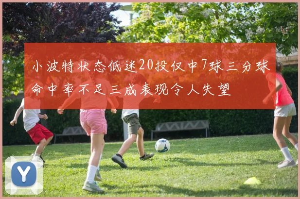 小波特状态低迷20投仅中7球三分球命中率不足三成表现令人失望