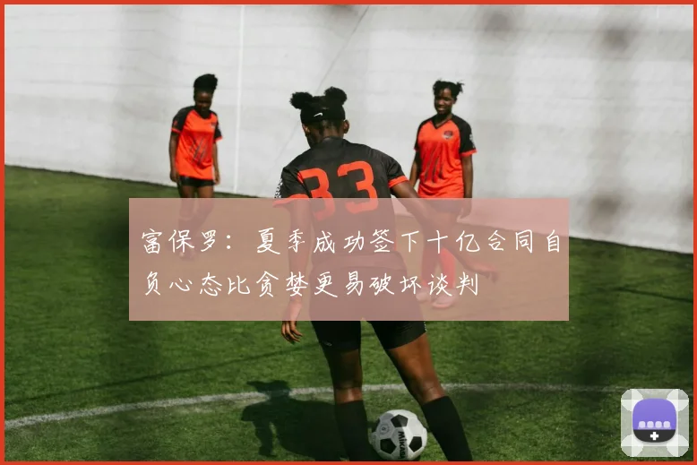 富保罗：夏季成功签下十亿合同自负心态比贪婪更易破坏谈判