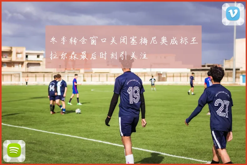 冬季转会窗口关闭塞梅尼奥成标王拉尔森最后时刻引关注