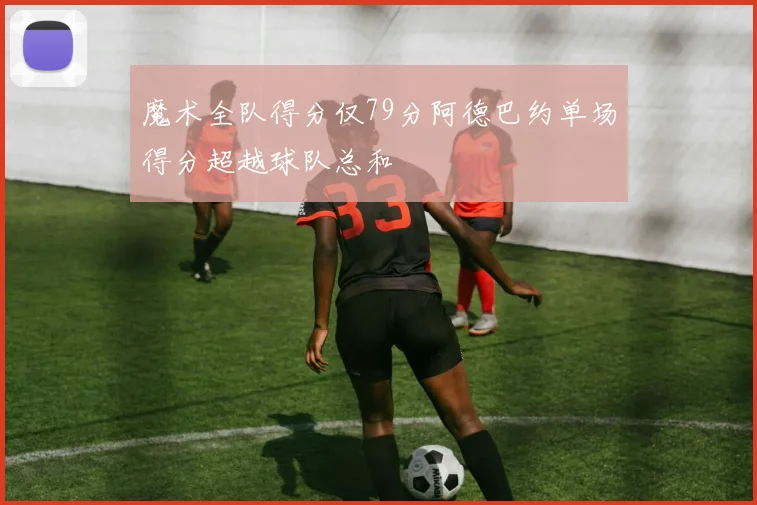 魔术全队得分仅79分阿德巴约单场得分超越球队总和