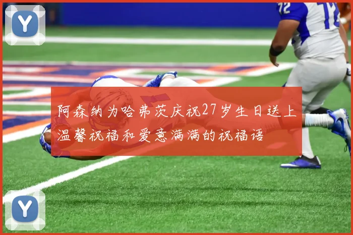 阿森纳为哈弗茨庆祝27岁生日送上温馨祝福和爱意满满的祝福语