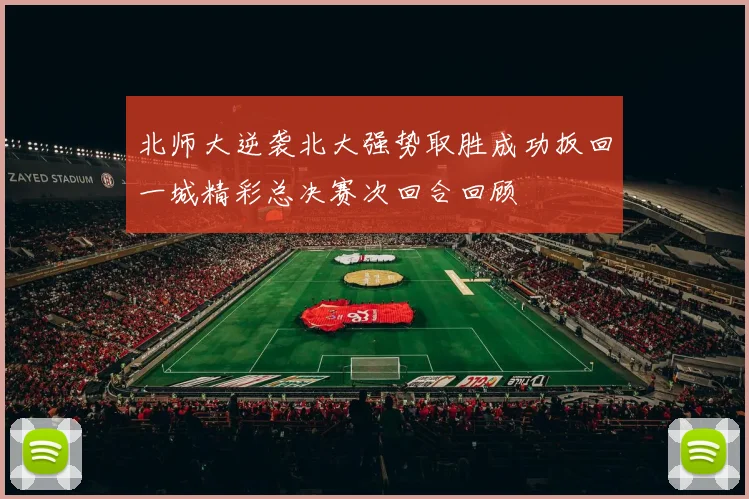 北师大逆袭北大强势取胜成功扳回一城精彩总决赛次回合回顾