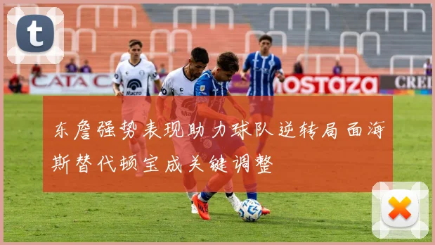 东詹强势表现助力球队逆转局面海斯替代顿宝成关键调整