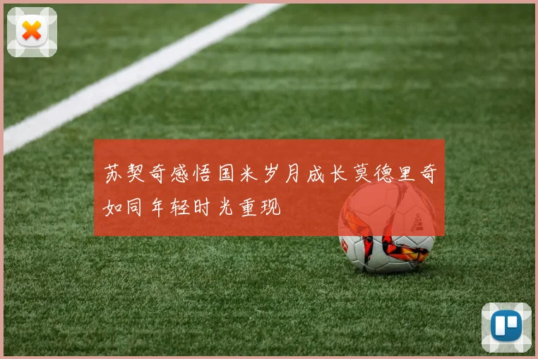 苏契奇感悟国米岁月成长莫德里奇如同年轻时光重现