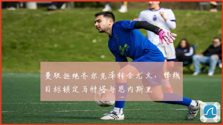 曼联拒绝齐尔克泽转会尤文，锋线目标锁定马特塔与恩内斯里