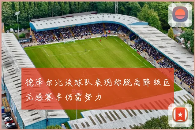 德泽尔比谈球队表现称脱离降级区无感赛季仍需努力