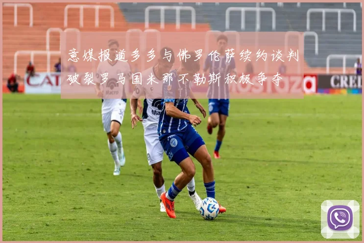 意媒报道多多与佛罗伦萨续约谈判破裂罗马国米那不勒斯积极争夺